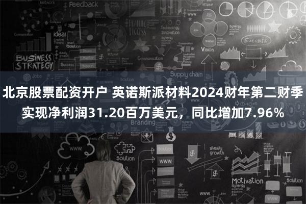 北京股票配资开户 英诺斯派材料2024财年第二财季实现净利润31.20百万美元，同比增加7.96%