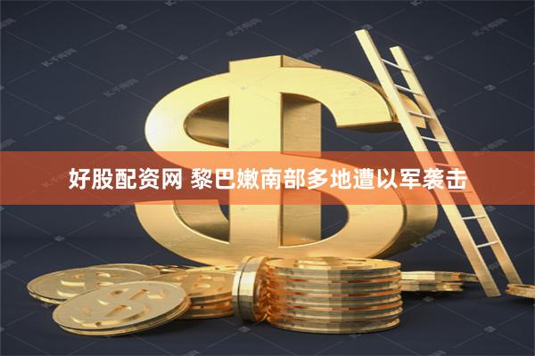 好股配资网 黎巴嫩南部多地遭以军袭击