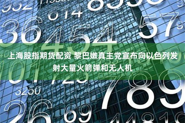 上海股指期货配资 黎巴嫩真主党宣布向以色列发射大量火箭弹和无人机
