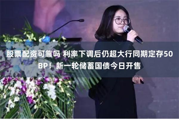 股票配资可靠吗 利率下调后仍超大行同期定存50BP！新一轮储蓄国债今日开售