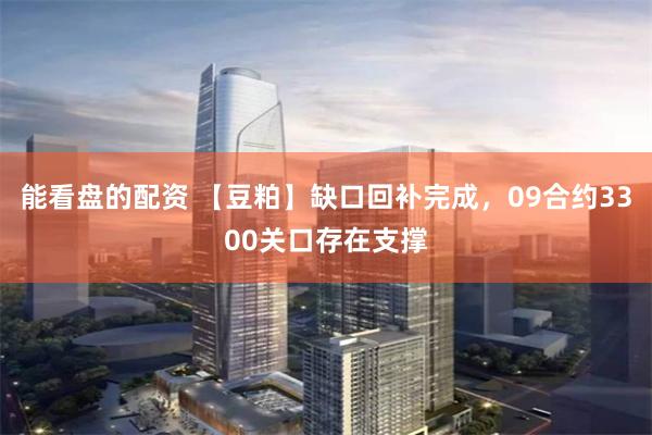 能看盘的配资 【豆粕】缺口回补完成，09合约3300关口存在支撑
