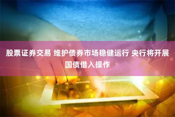 股票证券交易 维护债券市场稳健运行 央行将开展国债借入操作