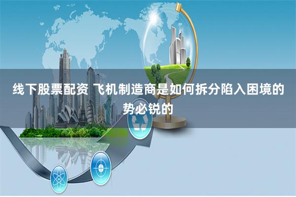 线下股票配资 飞机制造商是如何拆分陷入困境的势必锐的