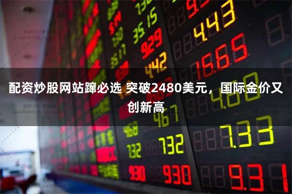 配资炒股网站蹿必选 突破2480美元，国际金价又创新高