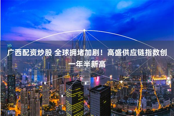 广西配资炒股 全球拥堵加剧！高盛供应链指数创一年半新高