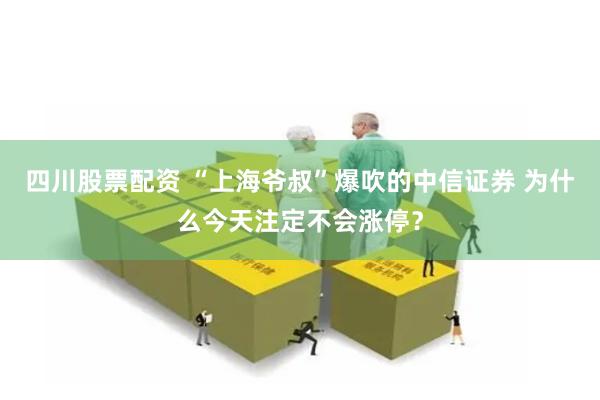 四川股票配资 “上海爷叔”爆吹的中信证券 为什么今天注定不会涨停？