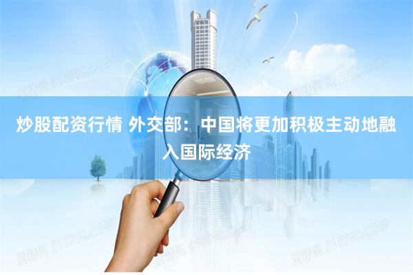 炒股配资行情 外交部：中国将更加积极主动地融入国际经济