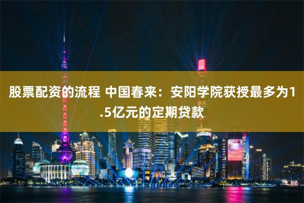股票配资的流程 中国春来：安阳学院获授最多为1.5亿元的定期贷款