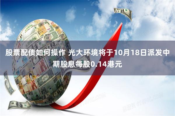 股票配债如何操作 光大环境将于10月18日派发中期股息每股0.14港元