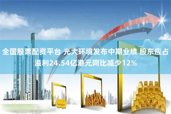 全国股票配资平台 光大环境发布中期业绩 股东应占溢利24.54亿港元同比减少12%