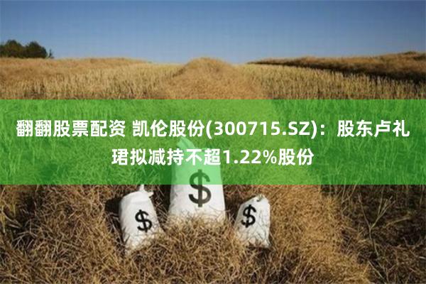 翻翻股票配资 凯伦股份(300715.SZ)：股东卢礼珺拟减持不超1.22%股份