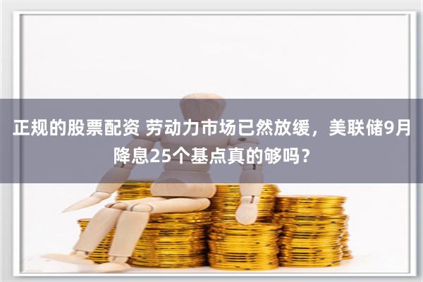 正规的股票配资 劳动力市场已然放缓，美联储9月降息25个基点真的够吗？