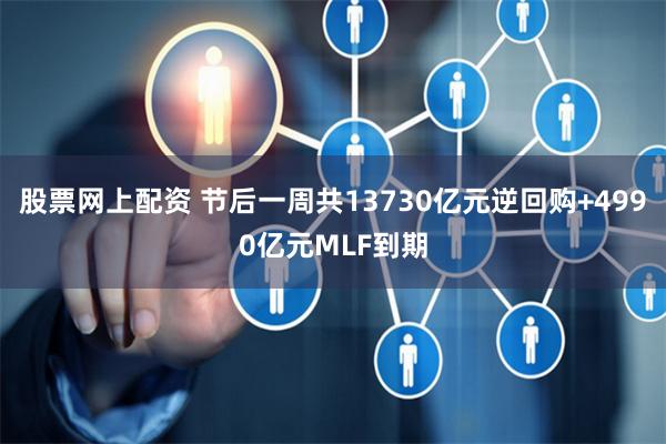 股票网上配资 节后一周共13730亿元逆回购+4990亿元MLF到期
