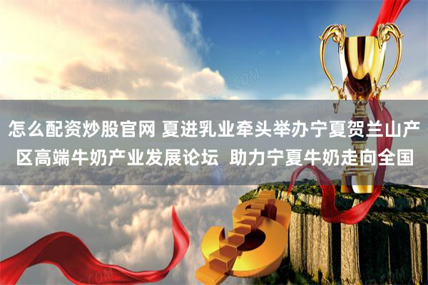 怎么配资炒股官网 夏进乳业牵头举办宁夏贺兰山产区高端牛奶产业发展论坛  助力宁夏牛奶走向全国