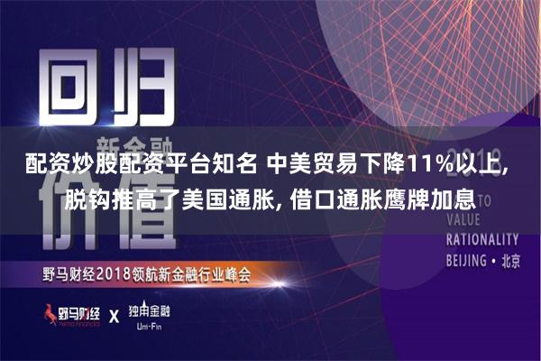 配资炒股配资平台知名 中美贸易下降11%以上, 脱钩推高了美国通胀, 借口通胀鹰牌加息