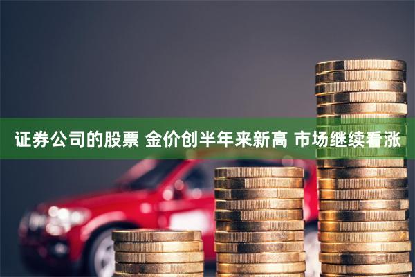 证券公司的股票 金价创半年来新高 市场继续看涨