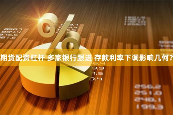 期货配资杠杆 多家银行跟进 存款利率下调影响几何？