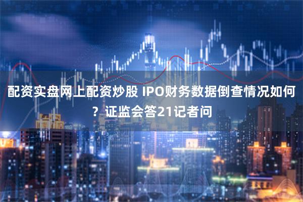 配资实盘网上配资炒股 IPO财务数据倒查情况如何？证监会答21记者问