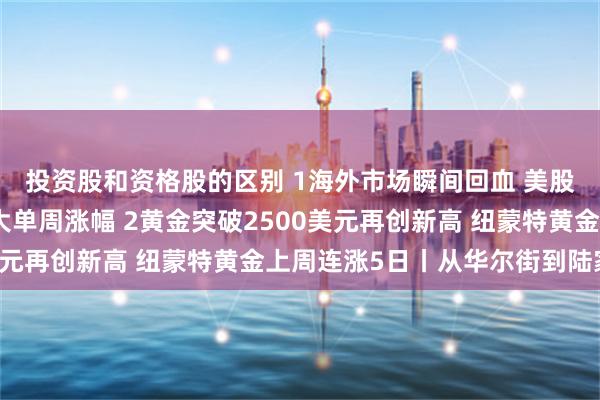 投资股和资格股的区别 1海外市场瞬间回血 美股三大指数同创今年最大单周涨幅 2黄金突破2500美元再创新高 纽蒙特黄金上周连涨5日丨从华尔街到陆家嘴