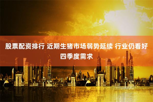 股票配资排行 近期生猪市场弱势延续 行业仍看好四季度需求