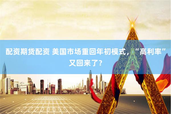 配资期货配资 美国市场重回年初模式，“高利率”又回来了？