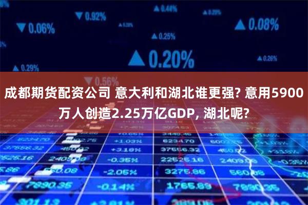 成都期货配资公司 意大利和湖北谁更强? 意用5900万人创造2.25万亿GDP, 湖北呢?
