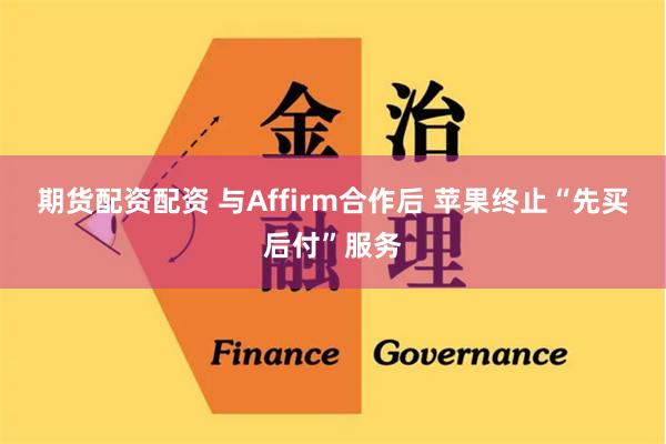 期货配资配资 与Affirm合作后 苹果终止“先买后付”服务