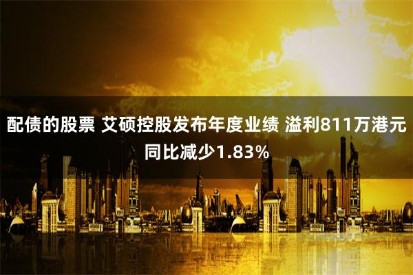 配债的股票 艾硕控股发布年度业绩 溢利811万港元同比减少1.83%
