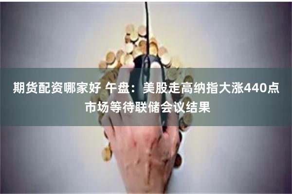 期货配资哪家好 午盘：美股走高纳指大涨440点 市场等待联储会议结果