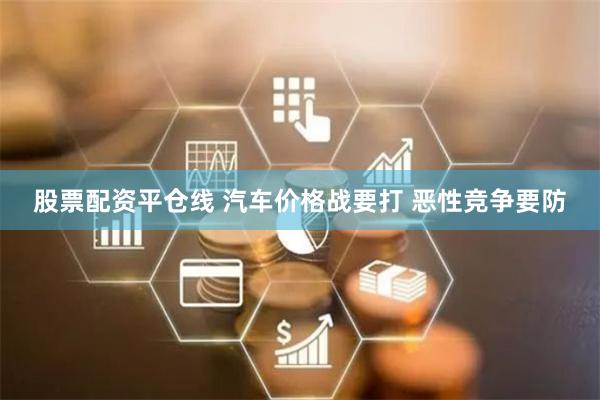 股票配资平仓线 汽车价格战要打 恶性竞争要防