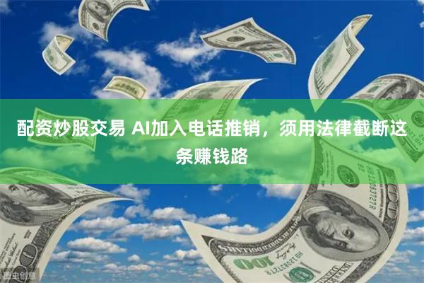 配资炒股交易 AI加入电话推销，须用法律截断这条赚钱路