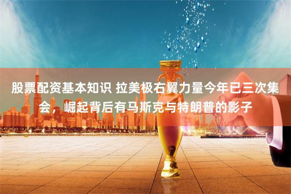 股票配资基本知识 拉美极右翼力量今年已三次集会，崛起背后有马斯克与特朗普的影子