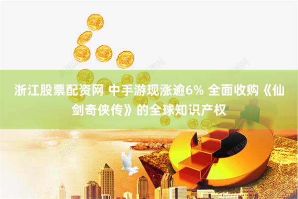 浙江股票配资网 中手游现涨逾6% 全面收购《仙剑奇侠传》的全球知识产权