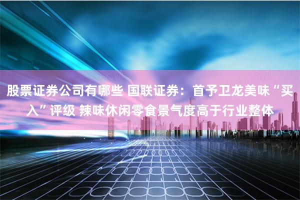 股票证券公司有哪些 国联证券：首予卫龙美味“买入”评级 辣味休闲零食景气度高于行业整体
