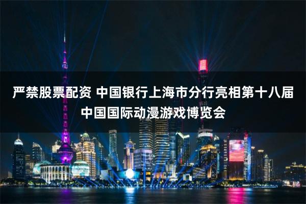 严禁股票配资 中国银行上海市分行亮相第十八届中国国际动漫游戏博览会