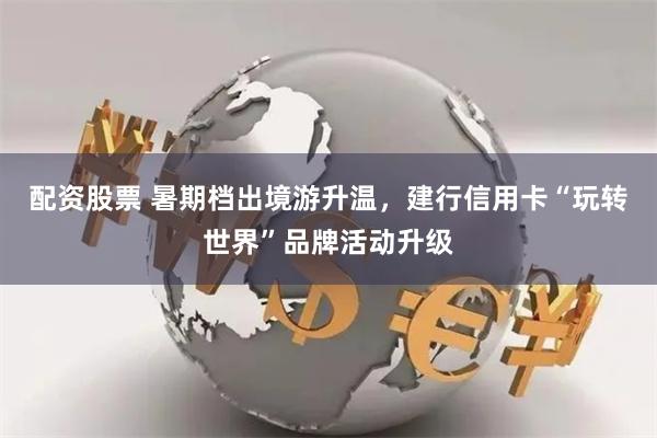 配资股票 暑期档出境游升温，建行信用卡“玩转世界”品牌活动升级