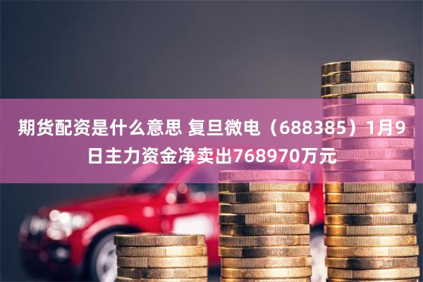 期货配资是什么意思 复旦微电（688385）1月9日主力资金净卖出768970万元