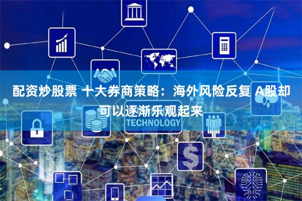 配资炒股票 十大券商策略：海外风险反复 A股却可以逐渐乐观起来