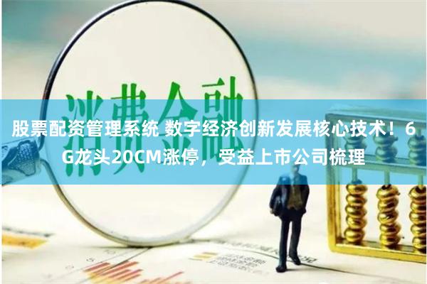 股票配资管理系统 数字经济创新发展核心技术！6G龙头20CM涨停，受益上市公司梳理