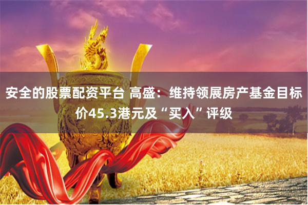 安全的股票配资平台 高盛：维持领展房产基金目标价45.3港元及“买入”评级