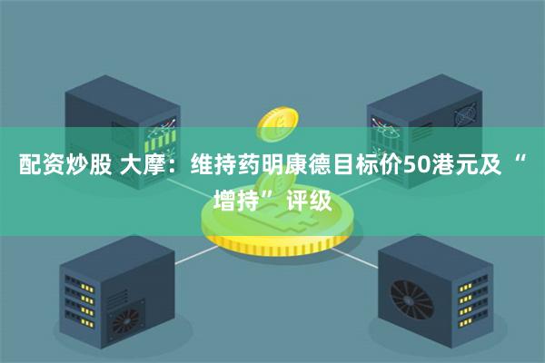 配资炒股 大摩：维持药明康德目标价50港元及 “增持” 评级