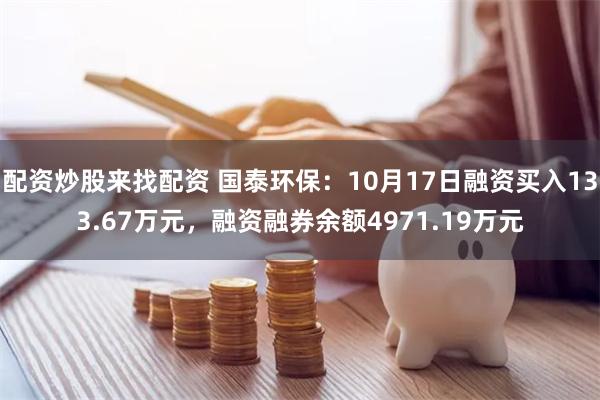 配资炒股来找配资 国泰环保：10月17日融资买入133.67万元，融资融券余额4971.19万元