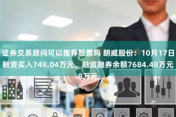 证券交易顾问可以推荐股票吗 朗威股份：10月17日融资买入748.04万元，融资融券余额7684.48万元