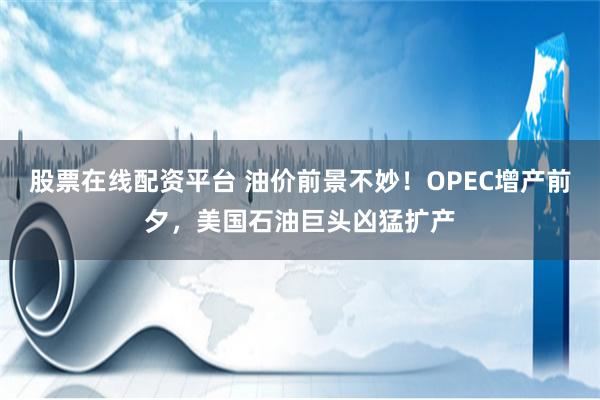 股票在线配资平台 油价前景不妙！OPEC增产前夕，美国石油巨头凶猛扩产