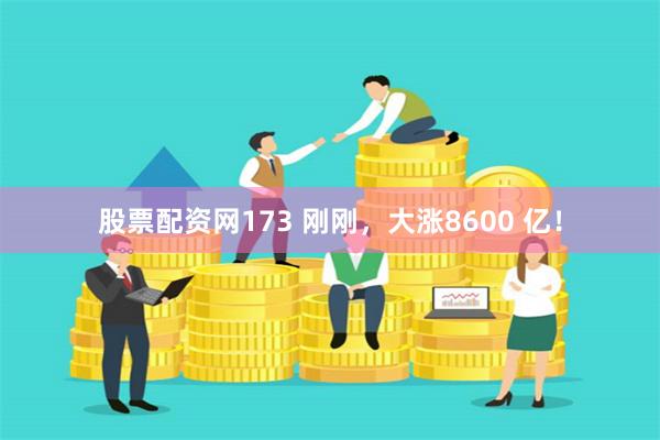 股票配资网173 刚刚，大涨8600 亿！