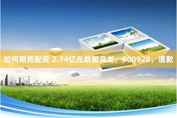如何期货配资 2.74亿元数据乌龙，600928，道歉