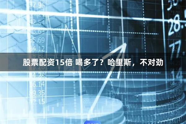 股票配资15倍 喝多了？哈里斯，不对劲
