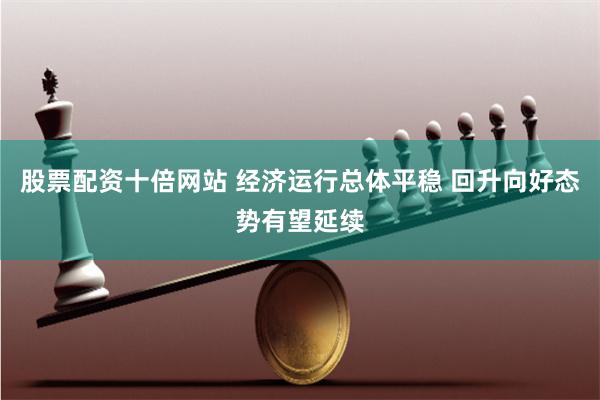 股票配资十倍网站 经济运行总体平稳 回升向好态势有望延续