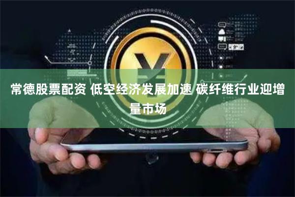 常德股票配资 低空经济发展加速 碳纤维行业迎增量市场