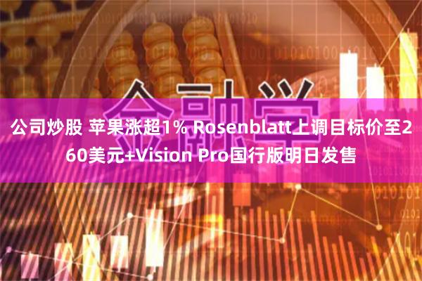 公司炒股 苹果涨超1% Rosenblatt上调目标价至260美元+Vision Pro国行版明日发售